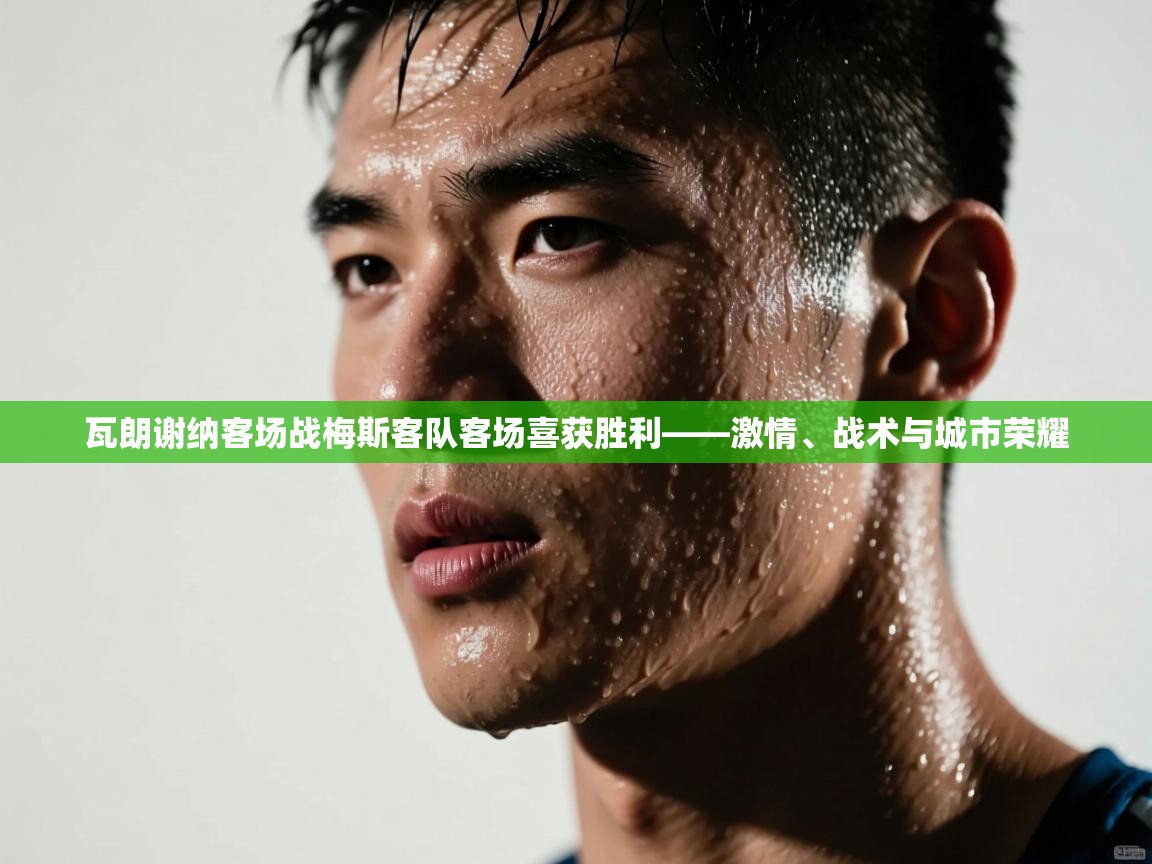瓦朗谢纳客场战梅斯客队客场喜获胜利——激情、战术与城市荣耀